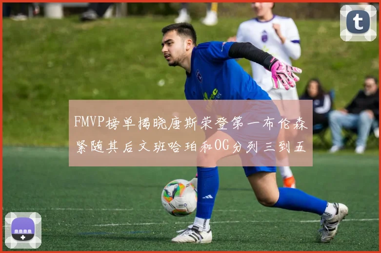 FMVP榜单揭晓唐斯荣登第一布伦森紧随其后文班哈珀和OG分列三到五位