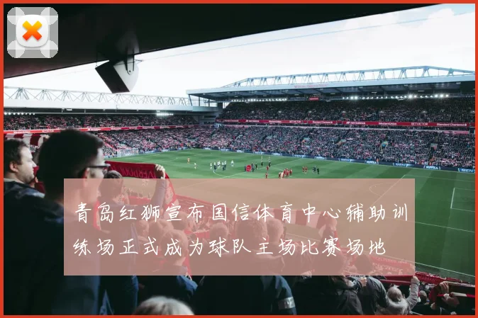 青岛红狮宣布国信体育中心辅助训练场正式成为球队主场比赛场地