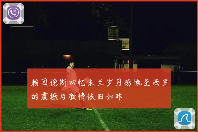 赖因德斯回忆米兰岁月感慨圣西罗的震撼与激情依旧如昨