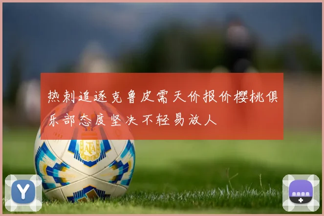热刺追逐克鲁皮需天价报价樱桃俱乐部态度坚决不轻易放人