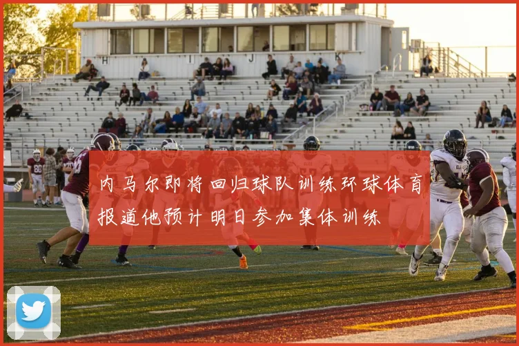 内马尔即将回归球队训练环球体育报道他预计明日参加集体训练