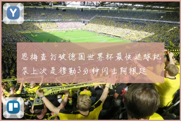 恩梅查打破德国世界杯最快进球纪录上次是穆勒3分钟闪击阿根廷