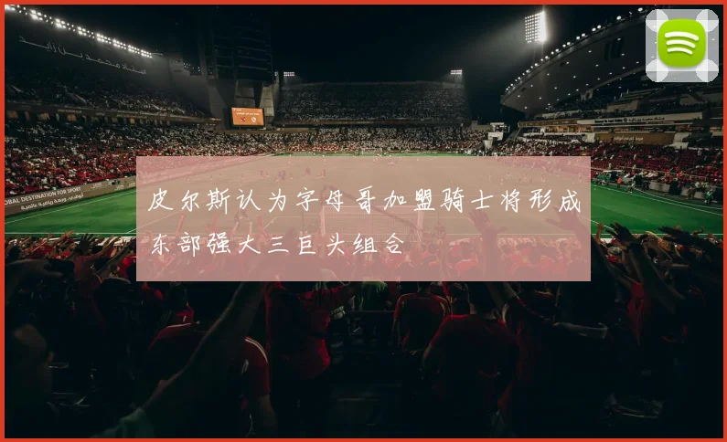 皮尔斯认为字母哥加盟骑士将形成东部强大三巨头组合