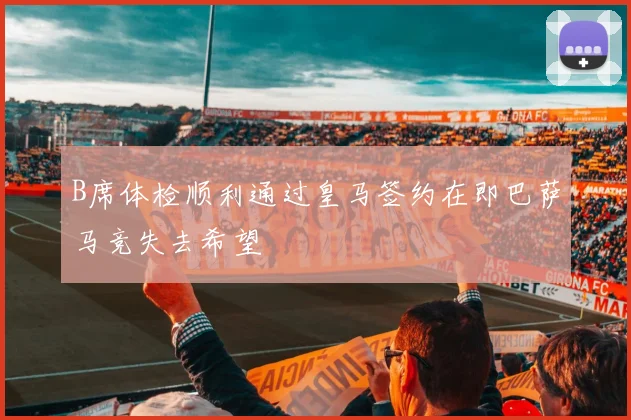 B席体检顺利通过皇马签约在即巴萨马竞失去希望