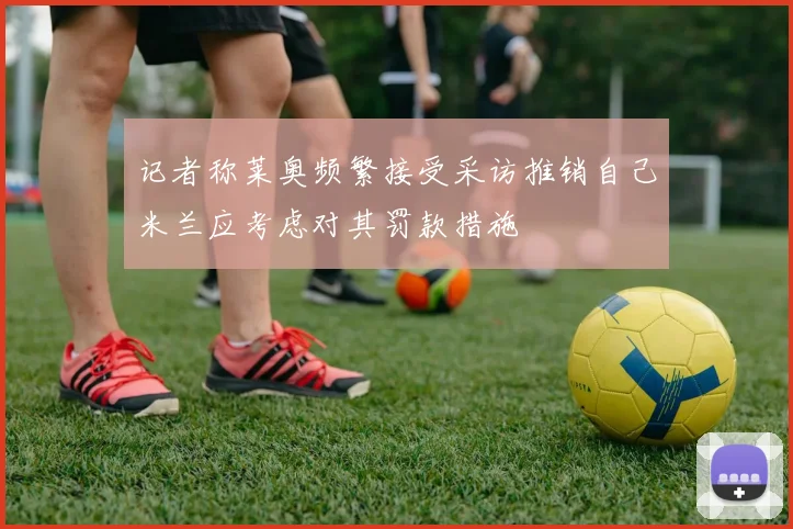 记者称莱奥频繁接受采访推销自己米兰应考虑对其罚款措施