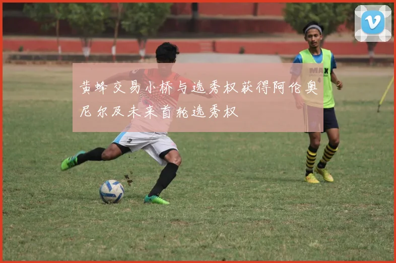 黄蜂交易小桥与选秀权获得阿伦奥尼尔及未来首轮选秀权
