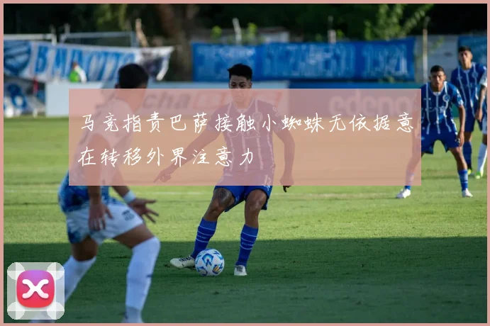 马竞指责巴萨接触小蜘蛛无依据意在转移外界注意力