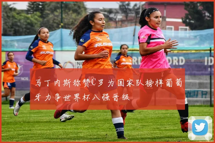 马丁内斯称赞C罗为国家队榜样葡萄牙力争世界杯八强晋级