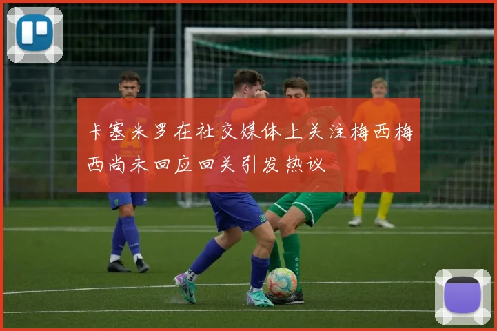 卡塞米罗在社交媒体上关注梅西梅西尚未回应回关引发热议