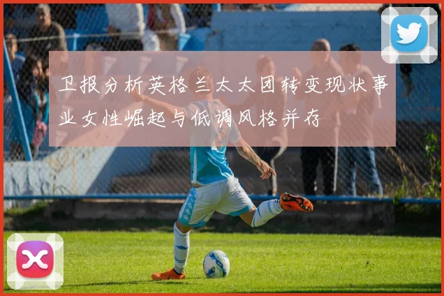 卫报分析英格兰太太团转变现状事业女性崛起与低调风格并存