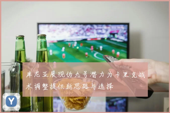 库尼亚展现伪九号潜力为卡里克战术调整提供新思路与选择