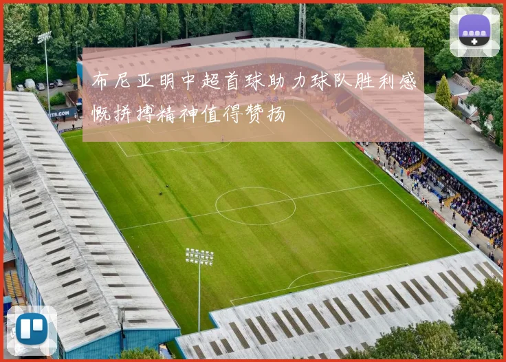 布尼亚明中超首球助力球队胜利感慨拼搏精神值得赞扬