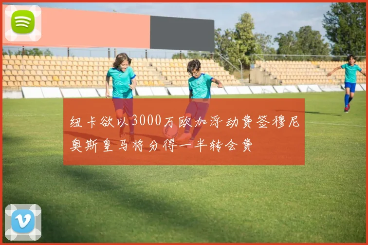 纽卡欲以3000万欧加浮动费签穆尼奥斯皇马将分得一半转会费