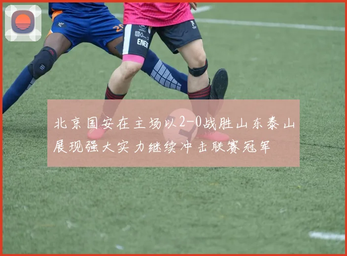 北京国安在主场以2-0战胜山东泰山展现强大实力继续冲击联赛冠军