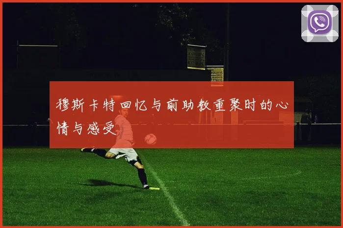穆斯卡特回忆与前助教重聚时的心情与感受