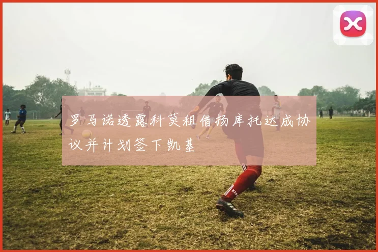 罗马诺透露科莫租借扬库托达成协议并计划签下凯基