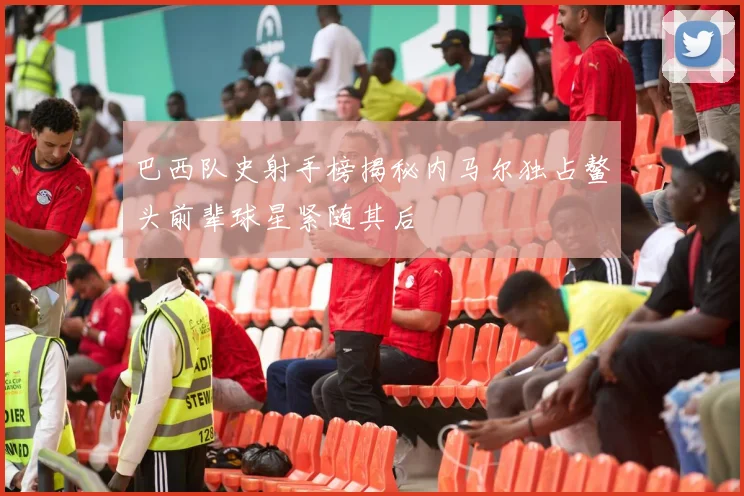 巴西队史射手榜揭秘内马尔独占鳌头前辈球星紧随其后