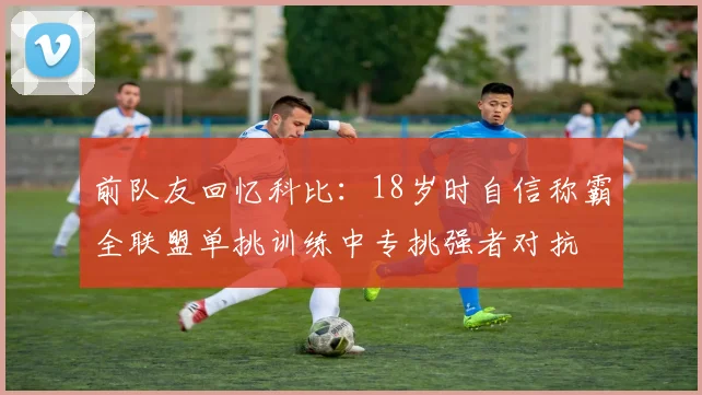 前队友回忆科比：18岁时自信称霸全联盟单挑训练中专挑强者对抗