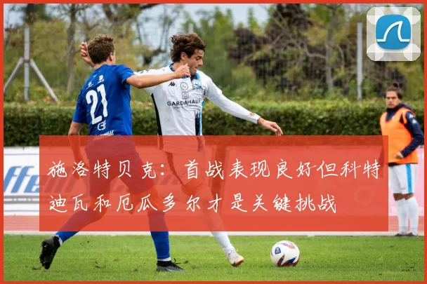 施洛特贝克：首战表现良好但科特迪瓦和厄瓜多尔才是关键挑战