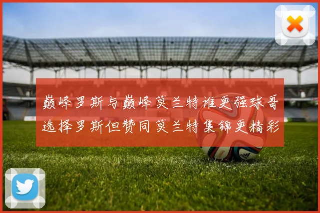 巅峰罗斯与巅峰莫兰特谁更强球哥选择罗斯但赞同莫兰特集锦更精彩