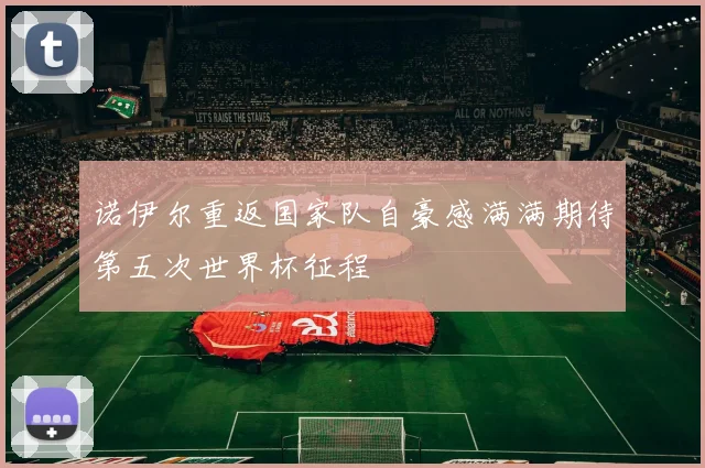 诺伊尔重返国家队自豪感满满期待第五次世界杯征程